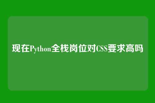 现在Python全栈岗位对CSS要求高吗