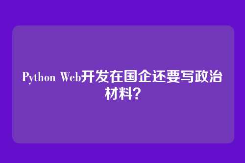 Python Web开发在国企还要写政治材料？