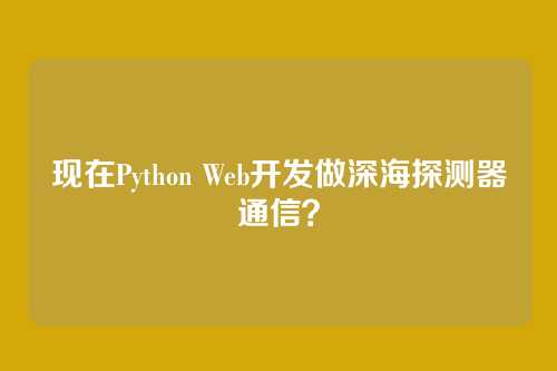 现在Python Web开发做深海探测器通信？