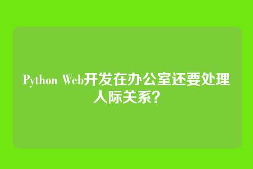 Python Web开发在办公室还要处理人际关系？