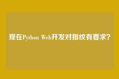 现在Python Web开发对指纹有要求？