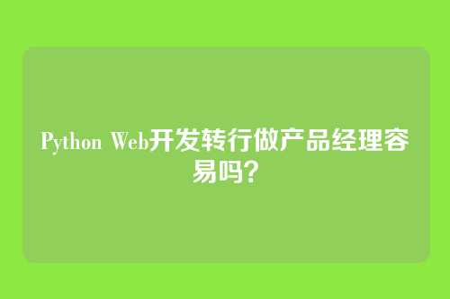 Python Web开发转行做产品经理容易吗？