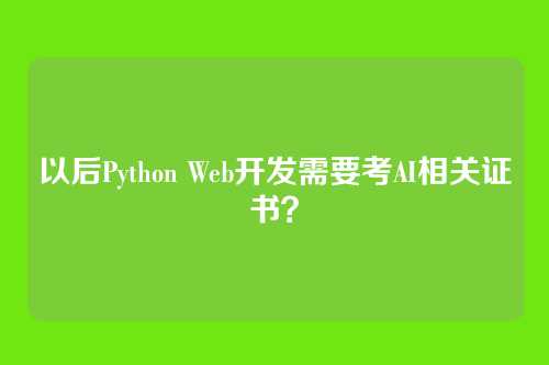 以后Python Web开发需要考AI相关证书？