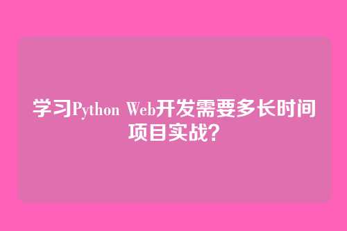 学习Python Web开发需要多长时间项目实战？