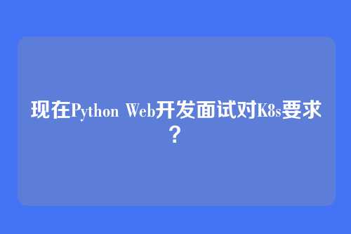 现在Python Web开发面试对K8s要求？