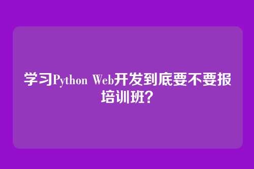 学习Python Web开发到底要不要报培训班？
