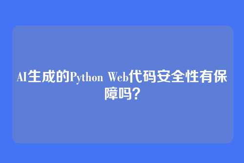 AI生成的Python Web代码安全性有保障吗?
