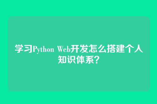 学习Python Web开发怎么搭建个人知识体系?