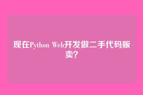 现在Python Web开发做二手代码贩卖？