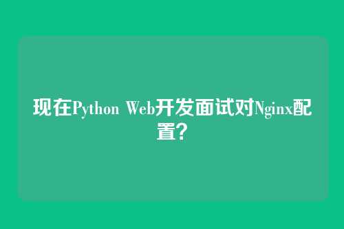 现在Python Web开发面试对Nginx配置?