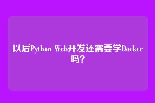 以后Python Web开发还需要学Docker吗?