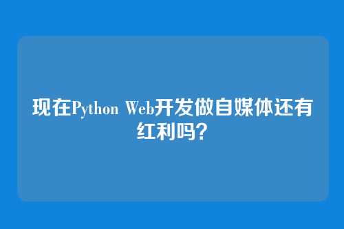 现在Python Web开发做自媒体还有红利吗?