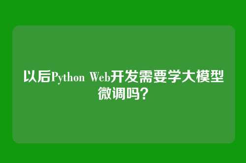 以后Python Web开发需要学大模型微调吗?