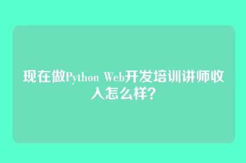 现在做Python Web开发培训讲师收入怎么样？