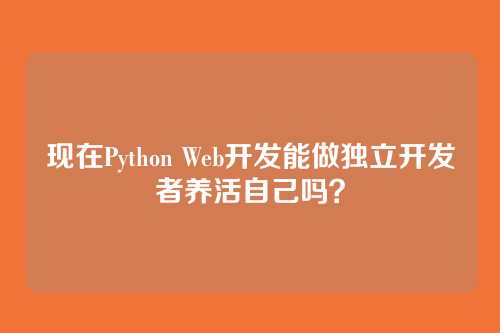 现在Python Web开发能做独立开发者养活自己吗？
