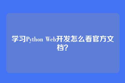 学习Python Web开发怎么看官方文档?