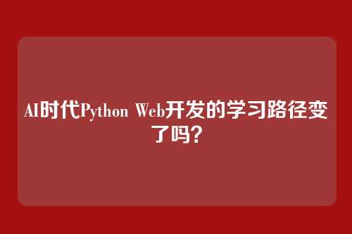 AI时代Python Web开发的学习路径变了吗?