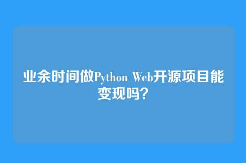 业余时间做Python Web开源项目能变现吗？