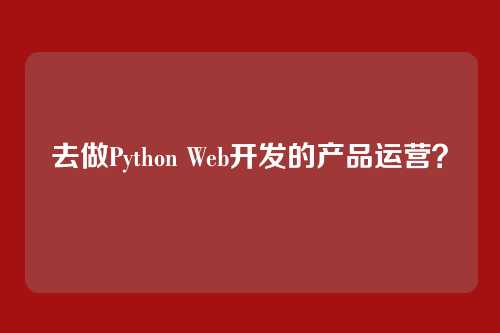 去做Python Web开发的产品运营？