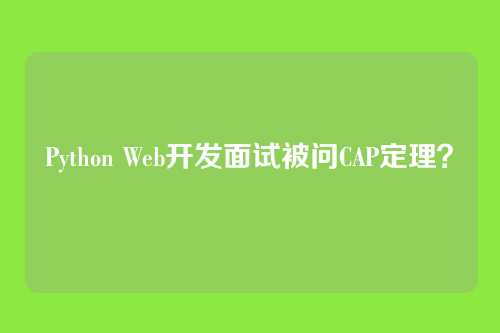 Python Web开发面试被问CAP定理？