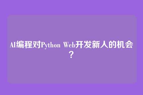 AI编程对Python Web开发新人的机会？
