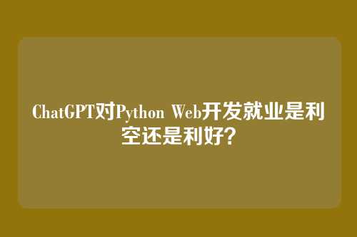 ChatGPT对Python Web开发就业是利空还是利好?