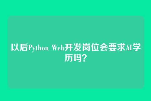 以后Python Web开发岗位会要求AI学历吗？