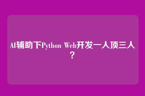 AI辅助下Python Web开发一人顶三人？