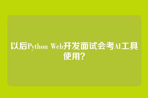 以后Python Web开发面试会考AI工具使用？