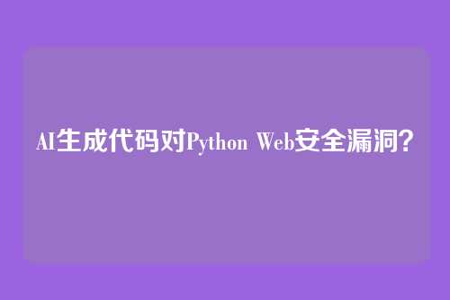 AI生成代码对Python Web安全漏洞？