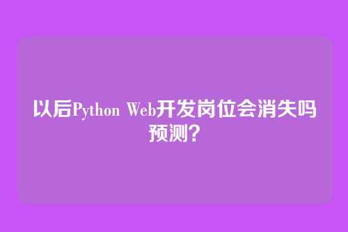 以后Python Web开发岗位会消失吗预测?