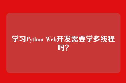 学习Python Web开发需要学多线程吗？