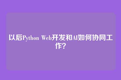 以后Python Web开发和AI如何协同工作？