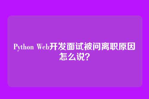 Python Web开发面试被问离职原因怎么说？