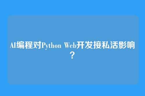 AI编程对Python Web开发接私活影响?
