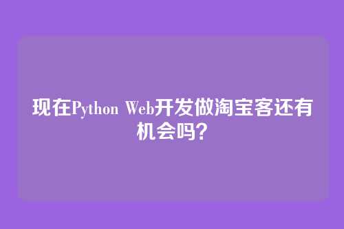 现在Python Web开发做淘宝客还有机会吗？