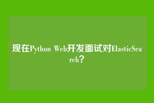 现在Python Web开发面试对ElasticSearch？