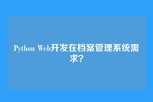 Python Web开发在档案管理系统需求？
