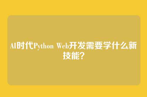 AI时代Python Web开发需要学什么新技能?