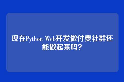 现在Python Web开发做付费社群还能做起来吗?