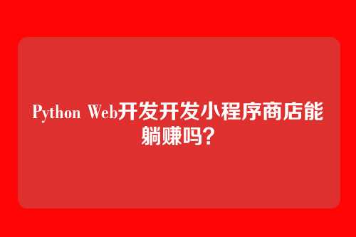 Python Web开发开发小程序商店能躺赚吗？