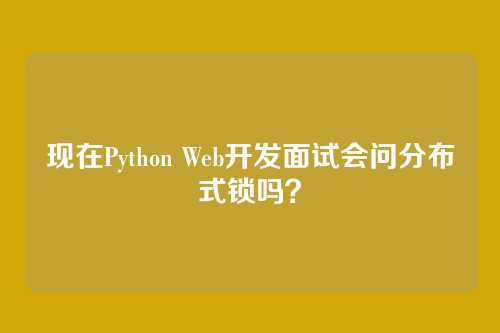 现在Python Web开发面试会问分布式锁吗？