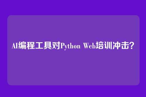AI编程工具对Python Web培训冲击？