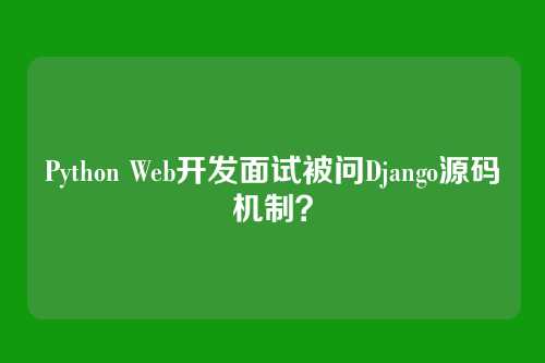 Python Web开发面试被问Django源码机制?