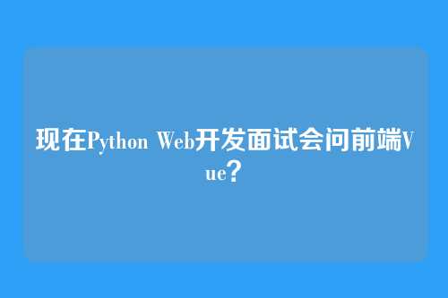 现在Python Web开发面试会问前端Vue？