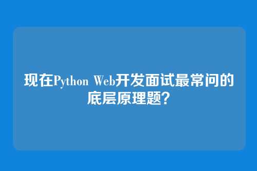 现在Python Web开发面试最常问的底层原理题？