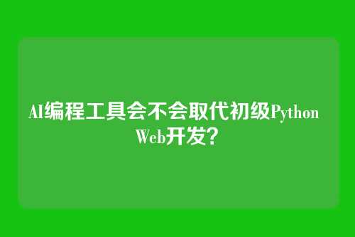AI编程工具会不会取代初级Python Web开发?