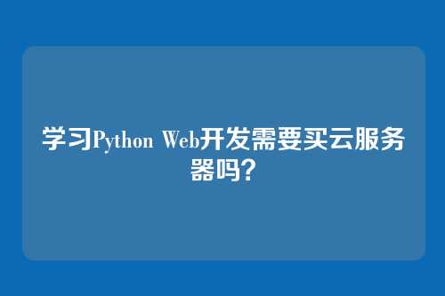 学习Python Web开发需要买云服务器吗？