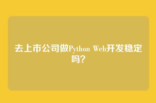 去上市公司做Python Web开发稳定吗？