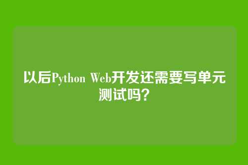 以后Python Web开发还需要写单元测试吗?